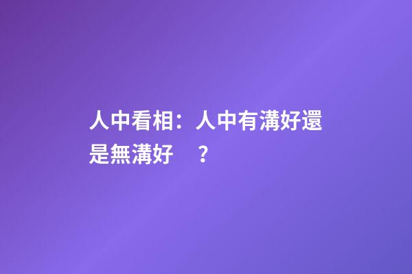 人中看相：人中有溝好還是無溝好？
